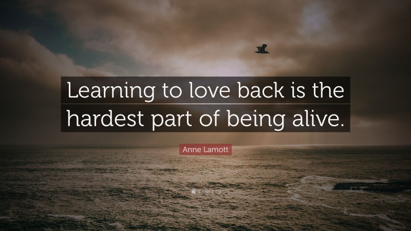 Anne Lamott Quote: “Learning to love back is the hardest part of being alive.”