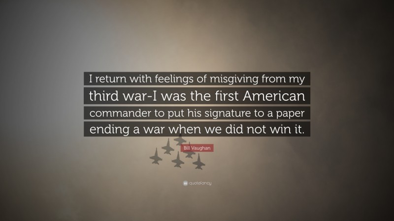 Bill Vaughan Quote: “I return with feelings of misgiving from my third war-I was the first American commander to put his signature to a paper ending a war when we did not win it.”