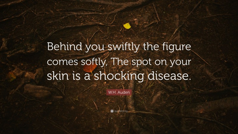 W.H. Auden Quote: “Behind you swiftly the figure comes softly, The spot on your skin is a shocking disease.”