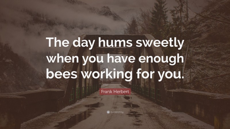 Frank Herbert Quote: “The day hums sweetly when you have enough bees working for you.”