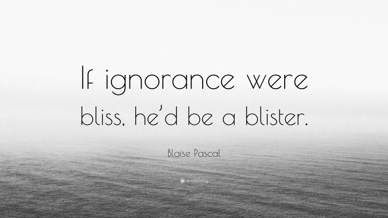 Blaise Pascal Quote: “If ignorance were bliss, he’d be a blister.”