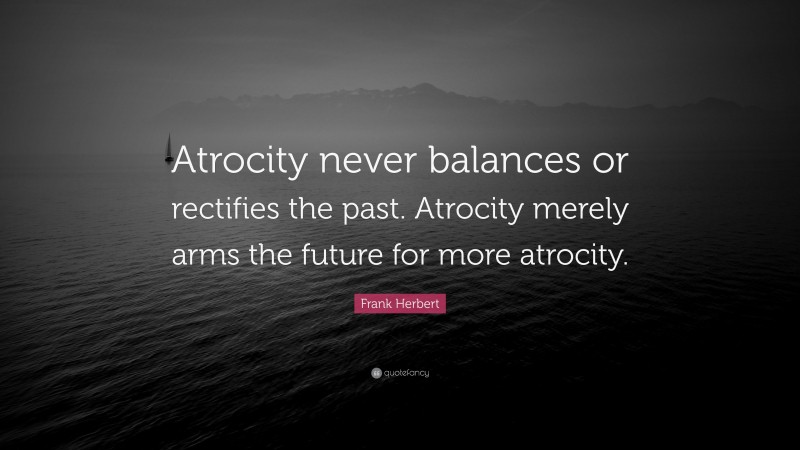 Frank Herbert Quote: “Atrocity never balances or rectifies the past. Atrocity merely arms the future for more atrocity.”