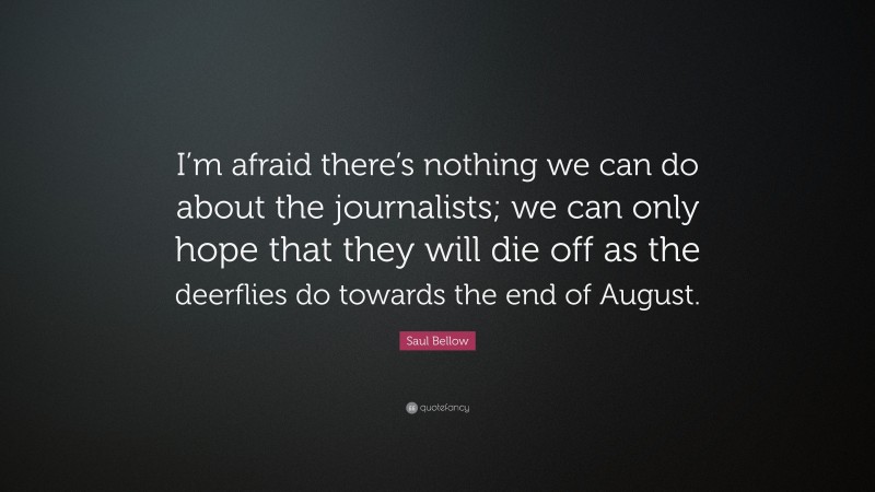 Saul Bellow Quote: “I’m afraid there’s nothing we can do about the journalists; we can only hope that they will die off as the deerflies do towards the end of August.”