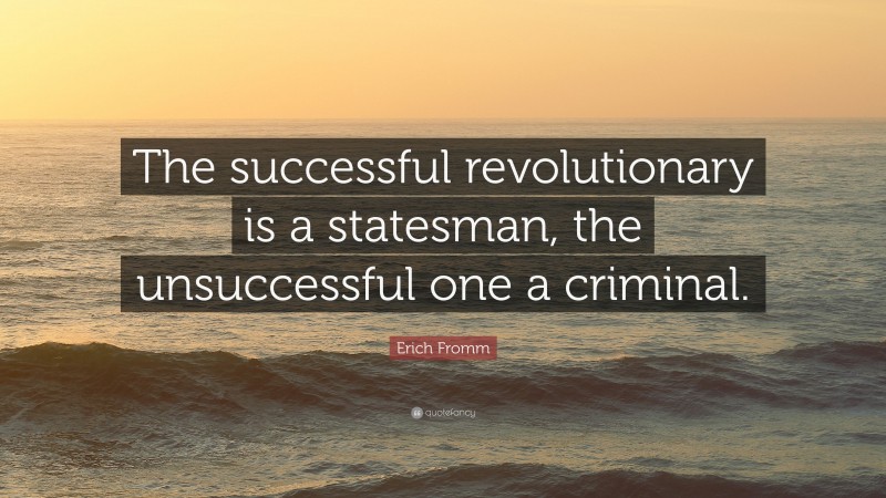 Erich Fromm Quote: “The successful revolutionary is a statesman, the unsuccessful one a criminal.”