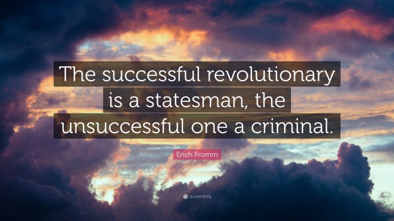 Erich Fromm Quote: “The successful revolutionary is a statesman, the unsuccessful one a criminal.”