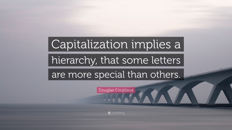 Douglas Coupland Quote: “Capitalization implies a hierarchy, that some letters are more special than others.”