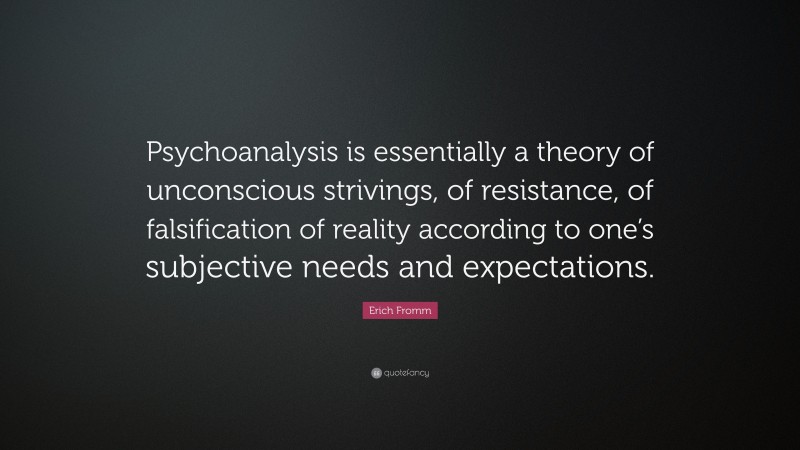 Erich Fromm Quote: “Psychoanalysis is essentially a theory of unconscious strivings, of resistance, of falsification of reality according to one’s subjective needs and expectations.”