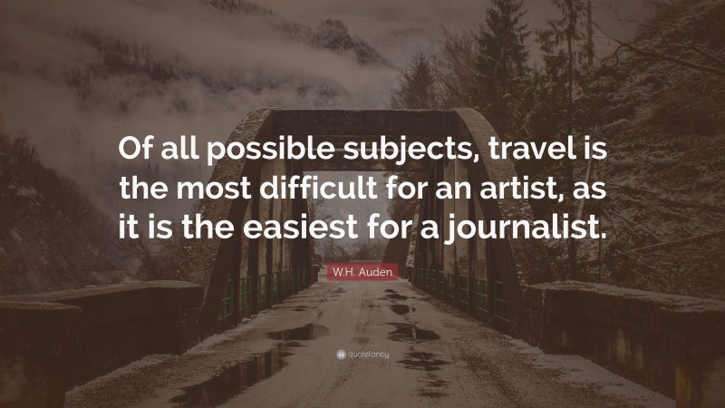 W.H. Auden Quote: “Of all possible subjects, travel is the most difficult for an artist, as it is the easiest for a journalist.”