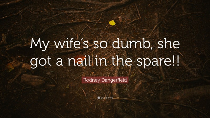Rodney Dangerfield Quote: “My wife’s so dumb, she got a nail in the spare!!”