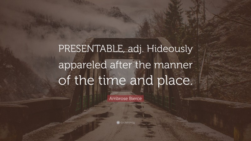 Ambrose Bierce Quote: “PRESENTABLE, adj. Hideously appareled after the manner of the time and place.”