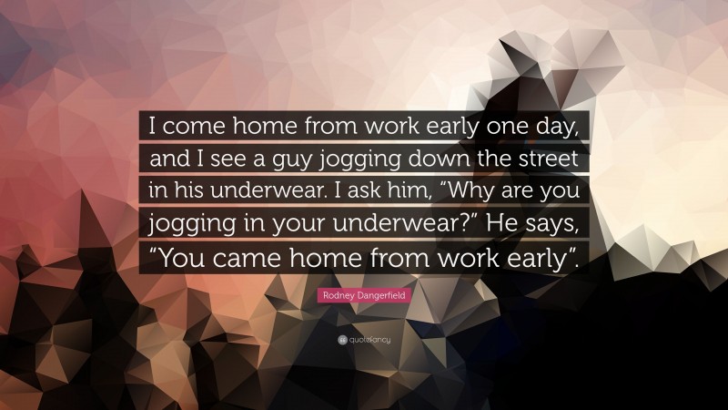 Rodney Dangerfield Quote: “I come home from work early one day, and I see a guy jogging down the street in his underwear. I ask him, “Why are you jogging in your underwear?” He says, “You came home from work early”.”