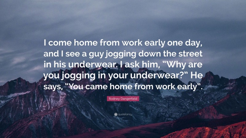 Rodney Dangerfield Quote: “I come home from work early one day, and I see a guy jogging down the street in his underwear. I ask him, “Why are you jogging in your underwear?” He says, “You came home from work early”.”