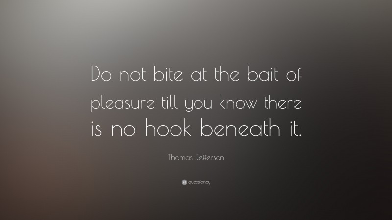 Thomas Jefferson Quote: “Do not bite at the bait of pleasure till you know there is no hook beneath it.”