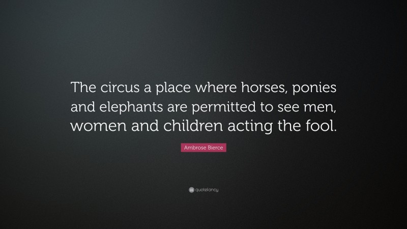 Ambrose Bierce Quote: “The circus a place where horses, ponies and elephants are permitted to see men, women and children acting the fool.”