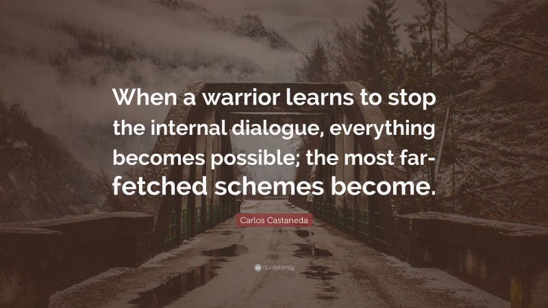 Carlos Castaneda Quote: “When a warrior learns to stop the internal dialogue, everything becomes possible; the most far-fetched schemes become.”