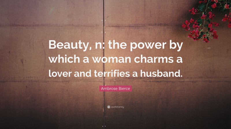 Ambrose Bierce Quote: “Beauty, n: the power by which a woman charms a lover and terrifies a husband.”