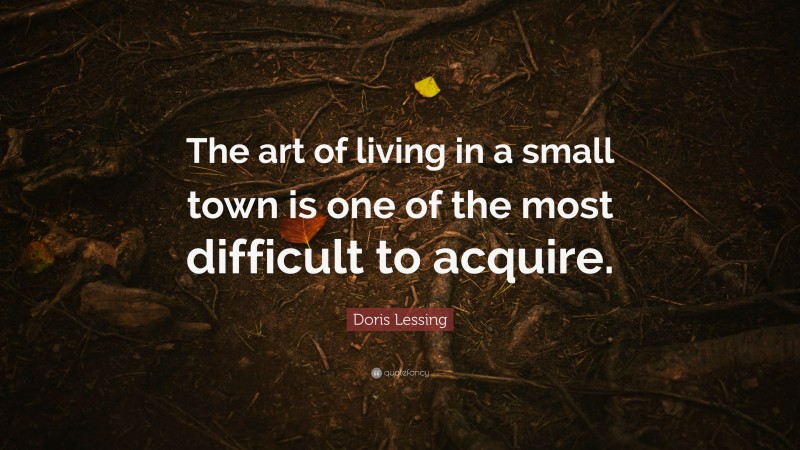 Doris Lessing Quote: “The art of living in a small town is one of the most difficult to acquire.”