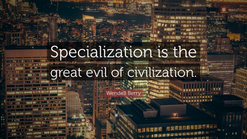 Wendell Berry Quote: “Specialization is the great evil of civilization.”