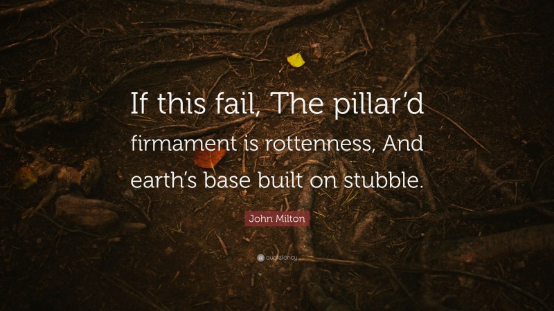 John Milton Quote: “If this fail, The pillar’d firmament is rottenness, And earth’s base built on stubble.”