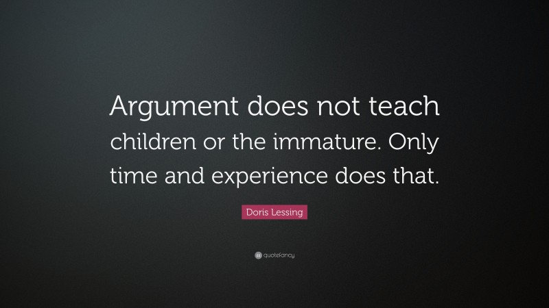Doris Lessing Quote: “Argument does not teach children or the immature. Only time and experience does that.”