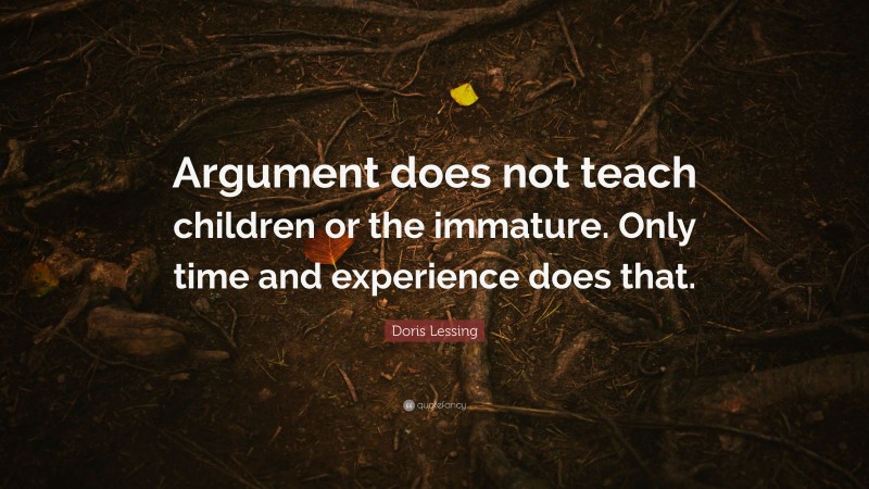 Doris Lessing Quote: “Argument does not teach children or the immature. Only time and experience does that.”