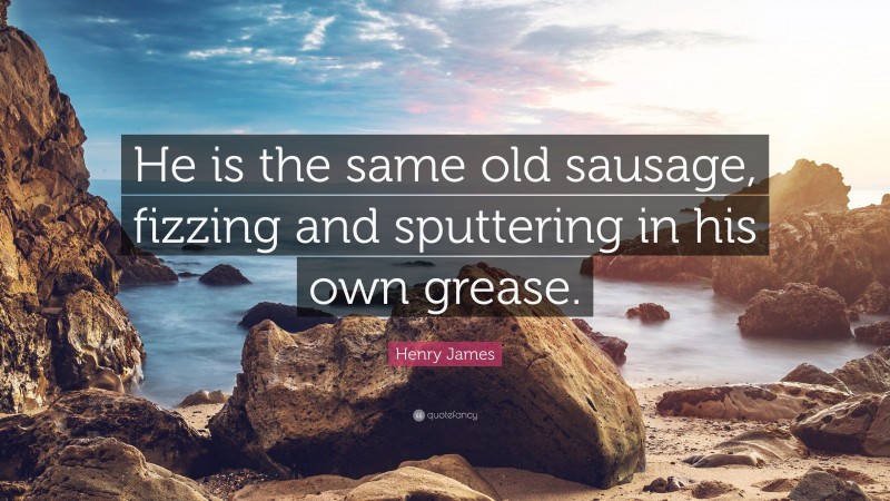 Henry James Quote: “He is the same old sausage, fizzing and sputtering in his own grease.”
