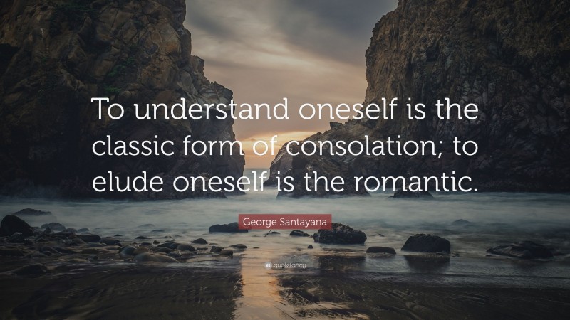George Santayana Quote: “To understand oneself is the classic form of consolation; to elude oneself is the romantic.”