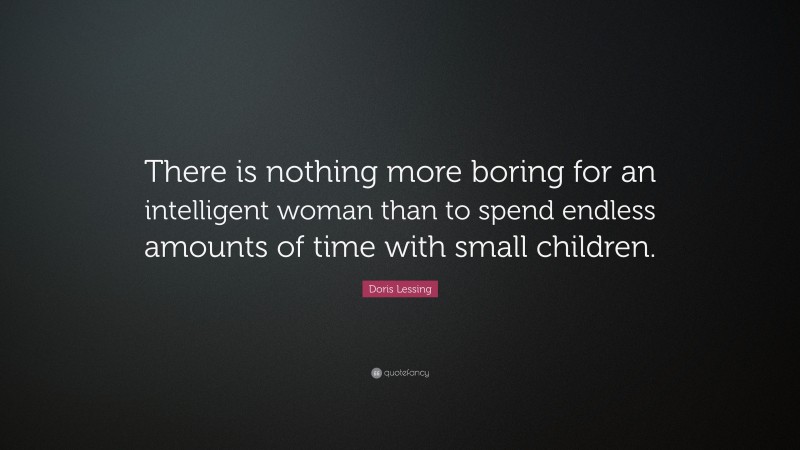 Doris Lessing Quote: “There is nothing more boring for an intelligent woman than to spend endless amounts of time with small children.”