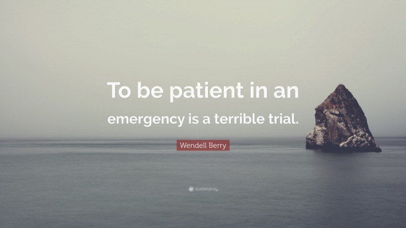 Wendell Berry Quote: “To be patient in an emergency is a terrible trial.”