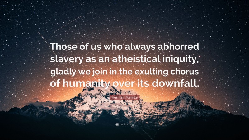 Herman Melville Quote: “Those of us who always abhorred slavery as an atheistical iniquity, gladly we join in the exulting chorus of humanity over its downfall.”