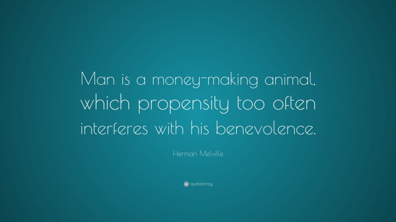 Herman Melville Quote: “Man is a money-making animal, which propensity too often interferes with his benevolence.”