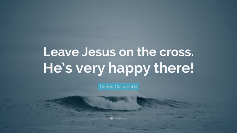Carlos Castaneda Quote: “Leave Jesus on the cross. He’s very happy there!”