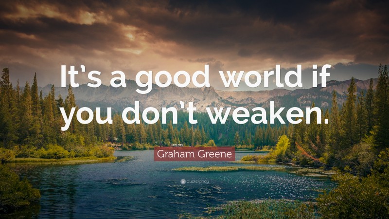 Graham Greene Quote: “It’s a good world if you don’t weaken.”
