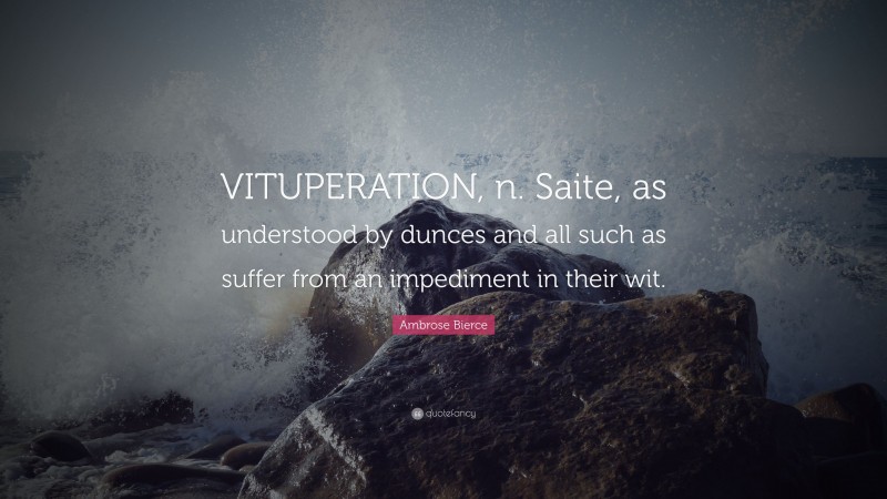 Ambrose Bierce Quote: “VITUPERATION, n. Saite, as understood by dunces and all such as suffer from an impediment in their wit.”