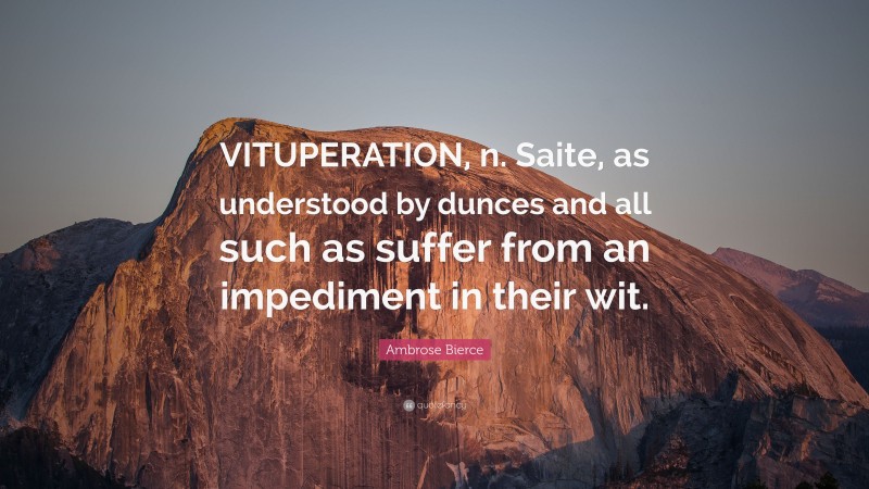 Ambrose Bierce Quote: “VITUPERATION, n. Saite, as understood by dunces and all such as suffer from an impediment in their wit.”