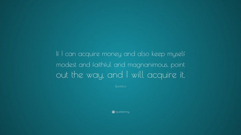 Epictetus Quote: “If I can acquire money and also keep myself modest and faithful and magnanimous, point out the way, and I will acquire it.”
