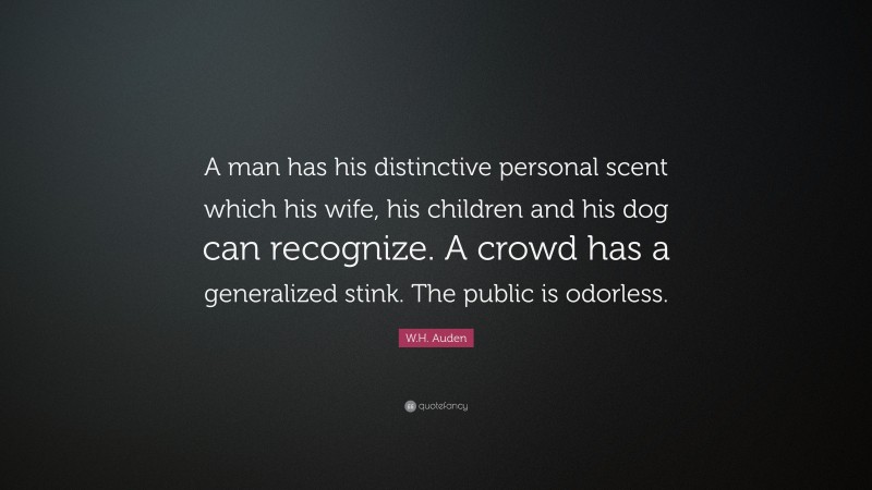 W.H. Auden Quote: “A man has his distinctive personal scent which his wife, his children and his dog can recognize. A crowd has a generalized stink. The public is odorless.”
