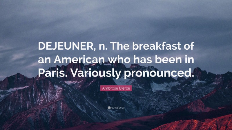 Ambrose Bierce Quote: “DEJEUNER, n. The breakfast of an American who has been in Paris. Variously pronounced.”