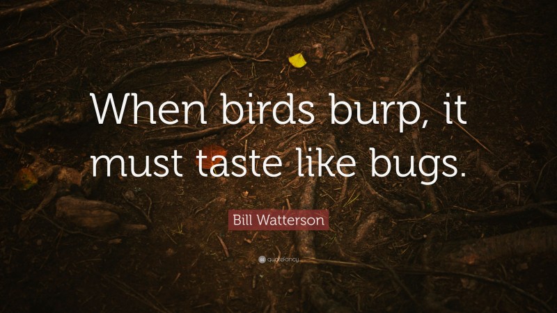 Bill Watterson Quote: “When birds burp, it must taste like bugs.”