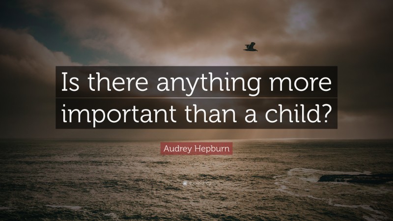 Audrey Hepburn Quote: “Is there anything more important than a child?”