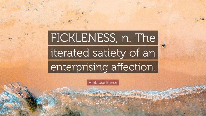 Ambrose Bierce Quote: “FICKLENESS, n. The iterated satiety of an enterprising affection.”