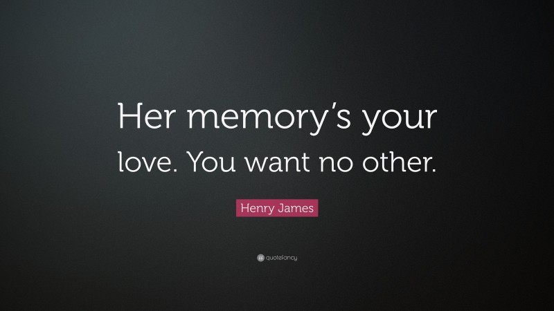 Henry James Quote: “Her memory’s your love. You want no other.”