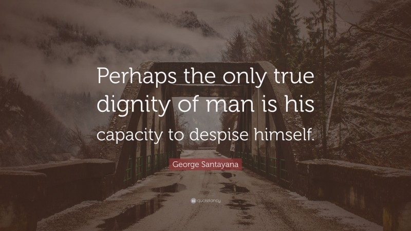 George Santayana Quote: “Perhaps the only true dignity of man is his capacity to despise himself.”
