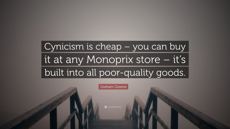 Graham Greene Quote: “Cynicism is cheap – you can buy it at any Monoprix store – it’s built into all poor-quality goods.”