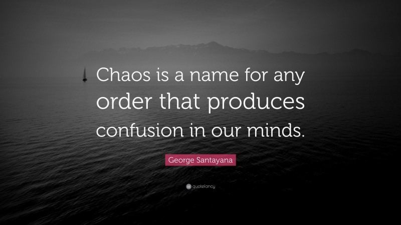 George Santayana Quote: “Chaos is a name for any order that produces confusion in our minds.”