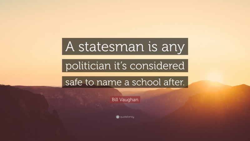 Bill Vaughan Quote: “A statesman is any politician it’s considered safe to name a school after.”