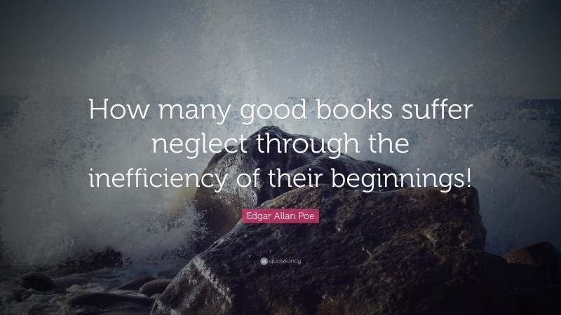 Edgar Allan Poe Quote: “How many good books suffer neglect through the inefficiency of their beginnings!”