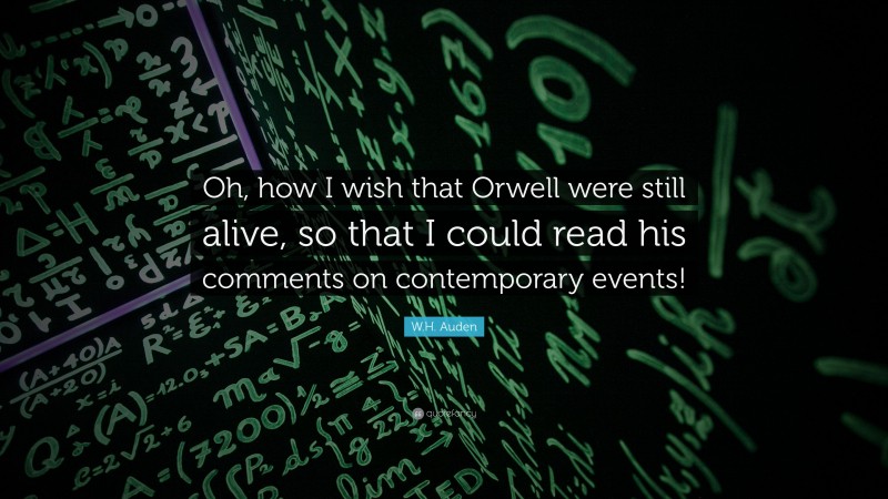 W.H. Auden Quote: “Oh, how I wish that Orwell were still alive, so that I could read his comments on contemporary events!”