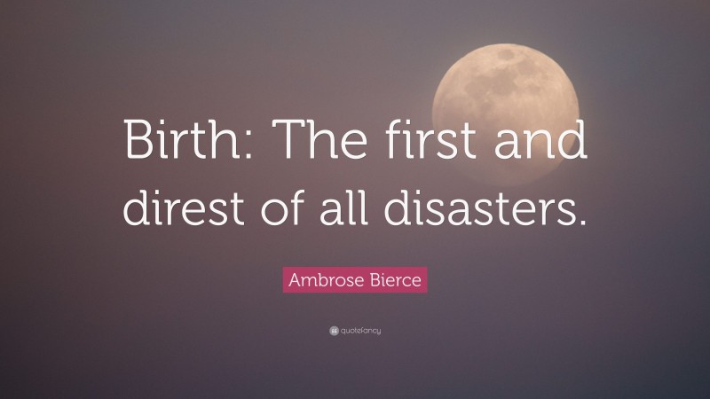 Ambrose Bierce Quote: “Birth: The first and direst of all disasters.”