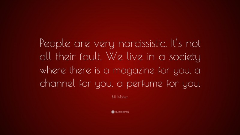 Bill Maher Quote: “People are very narcissistic. It’s not all their fault. We live in a society where there is a magazine for you, a channel for you, a perfume for you.”